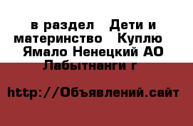  в раздел : Дети и материнство » Куплю . Ямало-Ненецкий АО,Лабытнанги г.